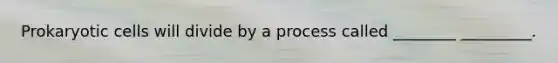 Prokaryotic cells will divide by a process called ________ _________.