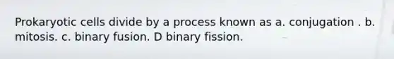 Prokaryotic cells divide by a process known as a. conjugation . b. mitosis. c. binary fusion. D binary fission.