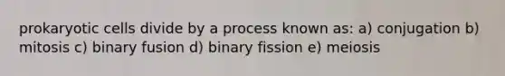 prokaryotic cells divide by a process known as: a) conjugation b) mitosis c) binary fusion d) binary fission e) meiosis