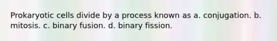 Prokaryotic cells divide by a process known as a. conjugation. b. mitosis. c. binary fusion. d. binary fission.