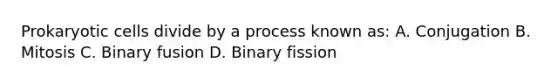 Prokaryotic cells divide by a process known as: A. Conjugation B. Mitosis C. Binary fusion D. Binary fission