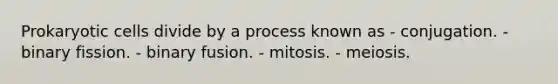 Prokaryotic cells divide by a process known as - conjugation. - binary fission. - binary fusion. - mitosis. - meiosis.