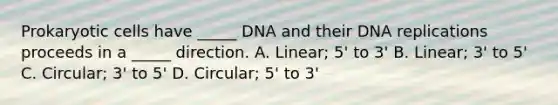 Prokaryotic cells have _____ DNA and their DNA replications proceeds in a _____ direction. A. Linear; 5' to 3' B. Linear; 3' to 5' C. Circular; 3' to 5' D. Circular; 5' to 3'