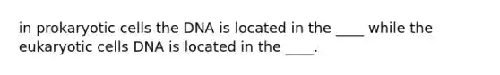 in prokaryotic cells the DNA is located in the ____ while the eukaryotic cells DNA is located in the ____.