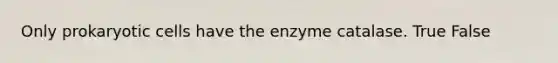 Only prokaryotic cells have the enzyme catalase. True False