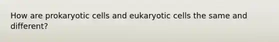 How are prokaryotic cells and eukaryotic cells the same and different?