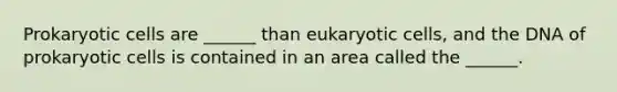 Prokaryotic cells are ______ than eukaryotic cells, and the DNA of prokaryotic cells is contained in an area called the ______.