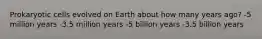 Prokaryotic cells evolved on Earth about how many years ago? -5 million years -3.5 million years -5 billion years -3.5 billion years