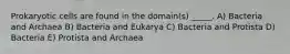 Prokaryotic cells are found in the domain(s) _____. A) Bacteria and Archaea B) Bacteria and Eukarya C) Bacteria and Protista D) Bacteria E) Protista and Archaea