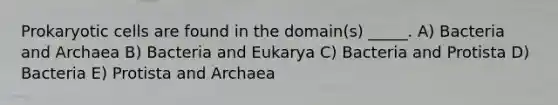 Prokaryotic cells are found in the domain(s) _____. A) Bacteria and Archaea B) Bacteria and Eukarya C) Bacteria and Protista D) Bacteria E) Protista and Archaea