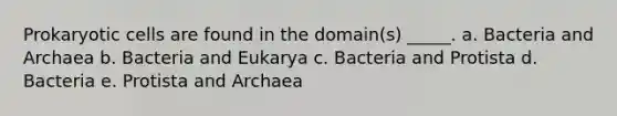 Prokaryotic cells are found in the domain(s) _____. a. Bacteria and Archaea b. Bacteria and Eukarya c. Bacteria and Protista d. Bacteria e. Protista and Archaea