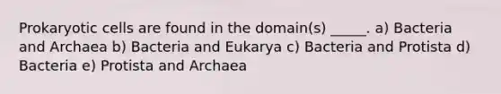 Prokaryotic cells are found in the domain(s) _____. a) Bacteria and Archaea b) Bacteria and Eukarya c) Bacteria and Protista d) Bacteria e) Protista and Archaea