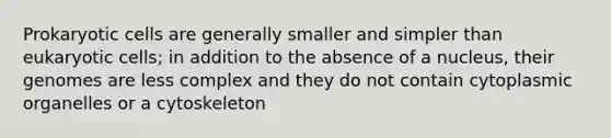 Prokaryotic cells are generally smaller and simpler than eukaryotic cells; in addition to the absence of a nucleus, their genomes are less complex and they do not contain cytoplasmic organelles or a cytoskeleton
