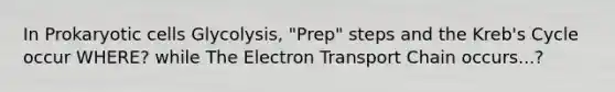 In Prokaryotic cells Glycolysis, "Prep" steps and the Kreb's Cycle occur WHERE? while <a href='https://www.questionai.com/knowledge/k57oGBr0HP-the-electron-transport-chain' class='anchor-knowledge'>the electron transport chain</a> occurs...?