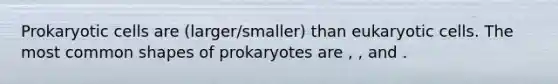 Prokaryotic cells are (larger/smaller) than eukaryotic cells. The most common shapes of prokaryotes are , , and .