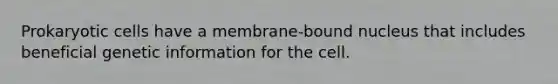 Prokaryotic cells have a membrane-bound nucleus that includes beneficial genetic information for the cell.