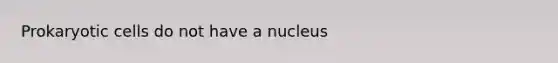 Prokaryotic cells do not have a nucleus