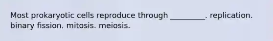 Most prokaryotic cells reproduce through _________. replication. binary fission. mitosis. meiosis.