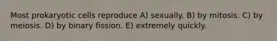 Most prokaryotic cells reproduce A) sexually. B) by mitosis. C) by meiosis. D) by binary fission. E) extremely quickly.