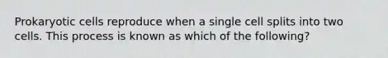 Prokaryotic cells reproduce when a single cell splits into two cells. This process is known as which of the following?