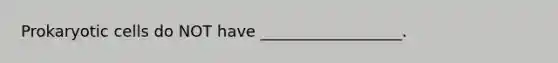 Prokaryotic cells do NOT have __________________.