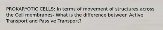 PROKARYOTIC CELLS: In terms of movement of structures across the Cell membranes- What is the difference between Active Transport and Passive Transport?