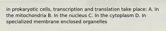 in prokaryotic cells, transcription and translation take place: A. In the mitochondria B. In the nucleus C. In the cytoplasm D. In specialized membrane enclosed organelles