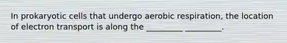 In prokaryotic cells that undergo aerobic respiration, the location of electron transport is along the _________ _________.