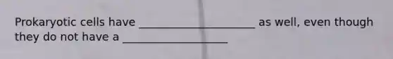 Prokaryotic cells have _____________________ as well, even though they do not have a ___________________