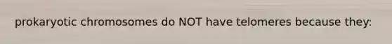 prokaryotic chromosomes do NOT have telomeres because they: