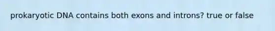 prokaryotic DNA contains both exons and introns? true or false