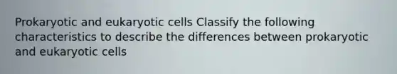 Prokaryotic and eukaryotic cells Classify the following characteristics to describe the differences between prokaryotic and eukaryotic cells