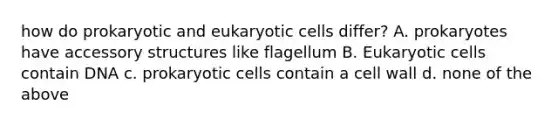 how do prokaryotic and eukaryotic cells differ? A. prokaryotes have accessory structures like flagellum B. Eukaryotic cells contain DNA c. prokaryotic cells contain a cell wall d. none of the above