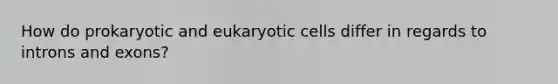 How do prokaryotic and eukaryotic cells differ in regards to introns and exons?