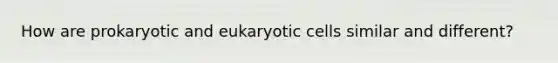 How are prokaryotic and eukaryotic cells similar and different?