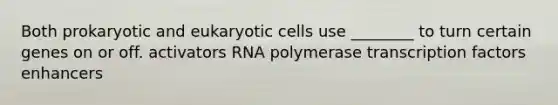 Both prokaryotic and eukaryotic cells use ________ to turn certain genes on or off. activators RNA polymerase transcription factors enhancers