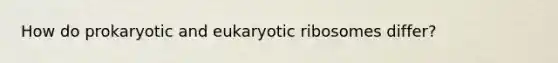 How do prokaryotic and eukaryotic ribosomes differ?