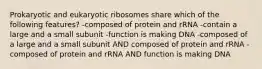 Prokaryotic and eukaryotic ribosomes share which of the following features? -composed of protein and rRNA -contain a large and a small subunit -function is making DNA -composed of a large and a small subunit AND composed of protein and rRNA -composed of protein and rRNA AND function is making DNA