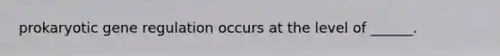 prokaryotic gene regulation occurs at the level of ______.