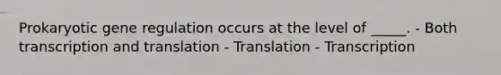 Prokaryotic gene regulation occurs at the level of _____. - Both transcription and translation - Translation - Transcription