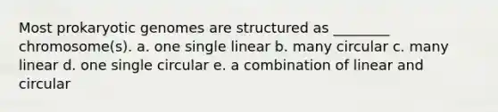 Most prokaryotic genomes are structured as ________ chromosome(s). a. one single linear b. many circular c. many linear d. one single circular e. a combination of linear and circular