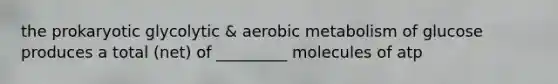 the prokaryotic glycolytic & aerobic metabolism of glucose produces a total (net) of _________ molecules of atp