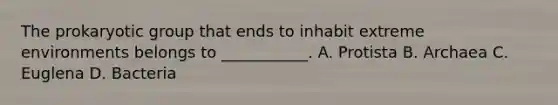 The prokaryotic group that ends to inhabit extreme environments belongs to ___________. A. Protista B. Archaea C. Euglena D. Bacteria