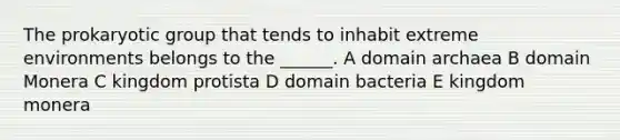 The prokaryotic group that tends to inhabit extreme environments belongs to the ______. A domain archaea B domain Monera C kingdom protista D domain bacteria E kingdom monera