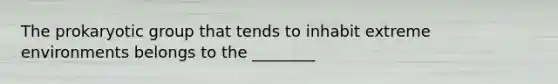 The prokaryotic group that tends to inhabit extreme environments belongs to the ________