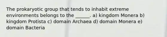 The prokaryotic group that tends to inhabit extreme environments belongs to the ______. a) kingdom Monera b) kingdom Protista c) domain Archaea d) domain Monera e) domain Bacteria