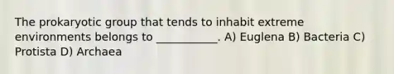 The prokaryotic group that tends to inhabit extreme environments belongs to ___________. A) Euglena B) Bacteria C) Protista D) Archaea