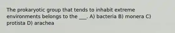 The prokaryotic group that tends to inhabit extreme environments belongs to the ___. A) bacteria B) monera C) protista D) arachea