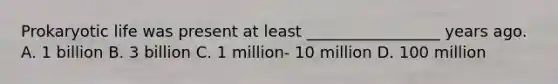 Prokaryotic life was present at least _________________ years ago. A. 1 billion B. 3 billion C. 1 million- 10 million D. 100 million