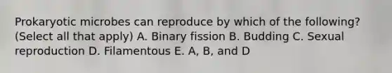 Prokaryotic microbes can reproduce by which of the following? (Select all that apply) A. Binary fission B. Budding C. Sexual reproduction D. Filamentous E. A, B, and D